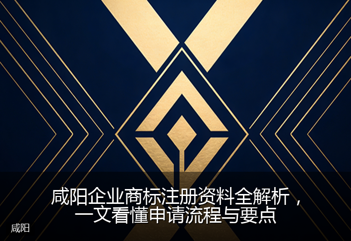 咸阳企业商标注册资料全解析，一文看懂申请流程与要点