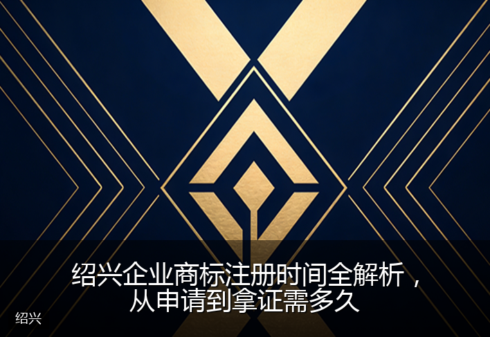 绍兴企业商标注册时间全解析，从申请到拿证需多久