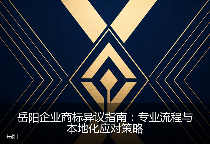 岳阳企业商标异议指南：专业流程与本地化应对策略