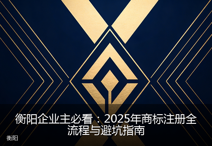 衡阳企业主必看：2025年商标注册全流程与避坑指南
