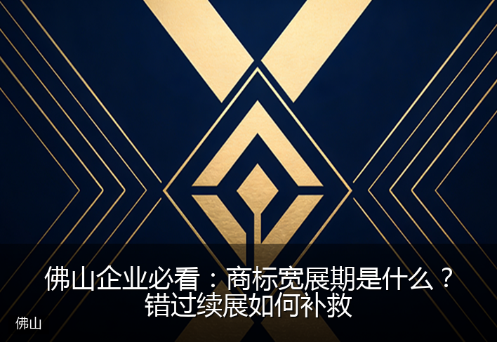 佛山企业必看：商标宽展期是什么？错过续展如何补救