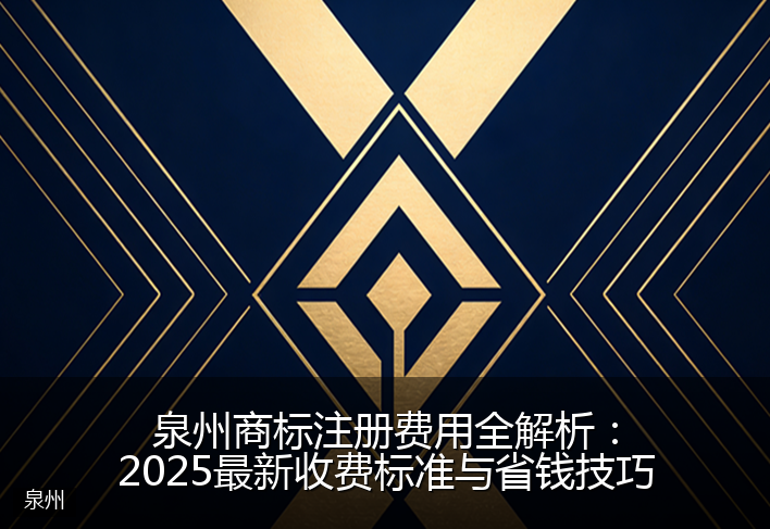 泉州商标注册费用全解析：2025最新收费标准与省钱技巧