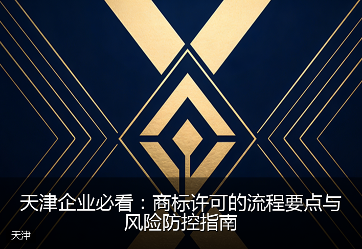 天津企业必看：商标许可的流程要点与风险防控指南
