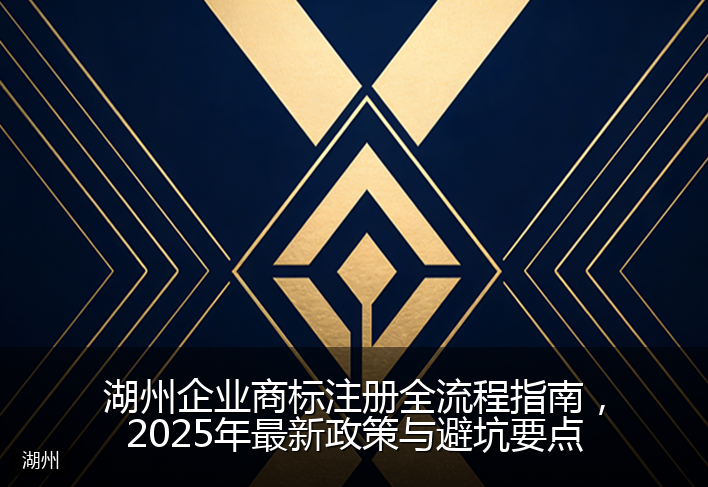 湖州企业商标注册全流程指南，2025年最新政策与避坑要点