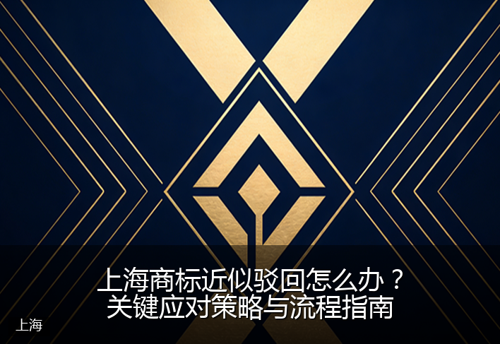 上海商标近似驳回怎么办？关键应对策略与流程指南
